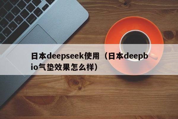 日本deepseek使用（日本deepbio气垫效果怎么样）