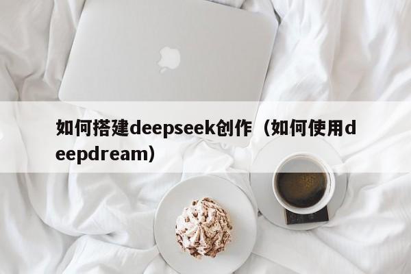 如何搭建deepseek创作（如何使用deepdream）