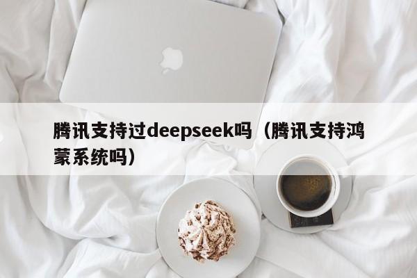腾讯支持过deepseek吗（腾讯支持鸿蒙系统吗）