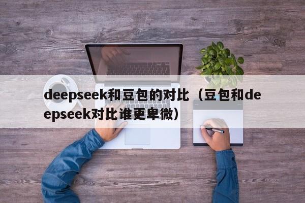 deepseek和豆包的对比（豆包和deepseek对比谁更卑微）