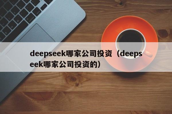deepseek哪家公司投资（deepseek哪家公司投资的）