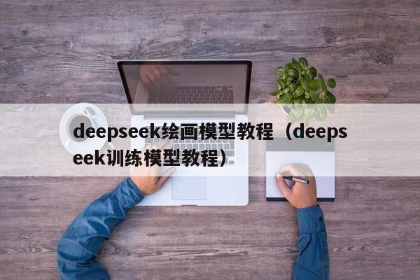 deepseek绘画模型教程（deepseek训练模型教程）