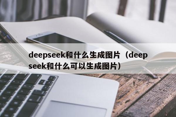 deepseek和什么生成图片（deepseek和什么可以生成图片）