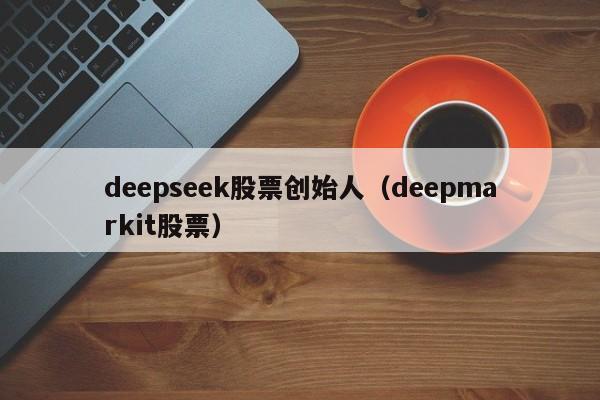 deepseek股票创始人（deepmarkit股票）