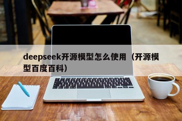 deepseek开源模型怎么使用（开源模型百度百科）