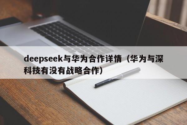 deepseek与华为合作详情（华为与深科技有没有战略合作）