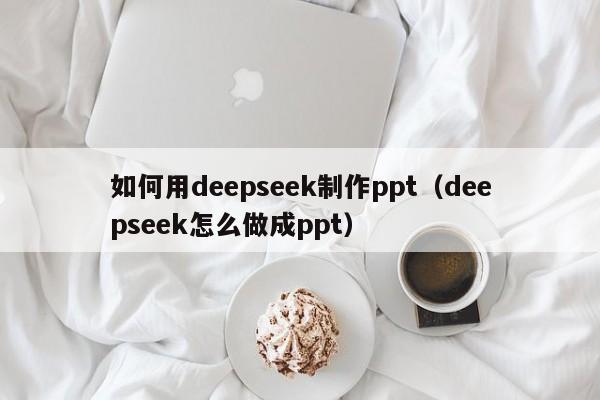 如何用deepseek制作ppt（deepseek怎么做成ppt）