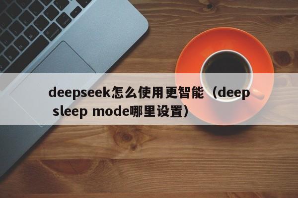 deepseek怎么使用更智能（deep sleep mode哪里设置）