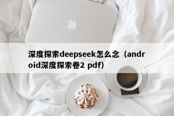 深度探索deepseek怎么念（android深度探索卷2 pdf）
