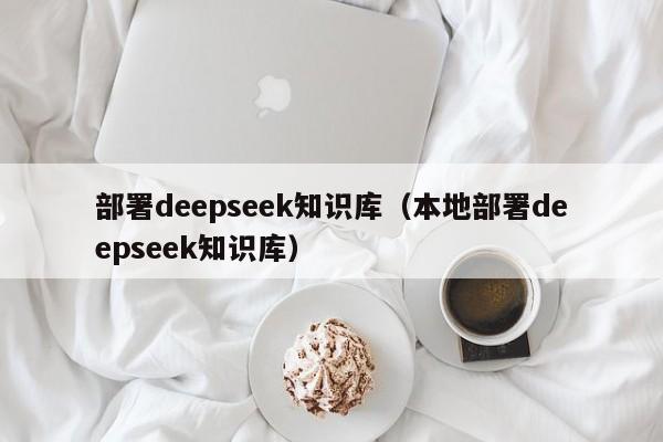 部署deepseek知识库（本地部署deepseek知识库）