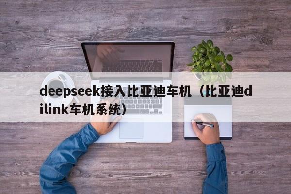 deepseek接入比亚迪车机（比亚迪dilink车机系统）