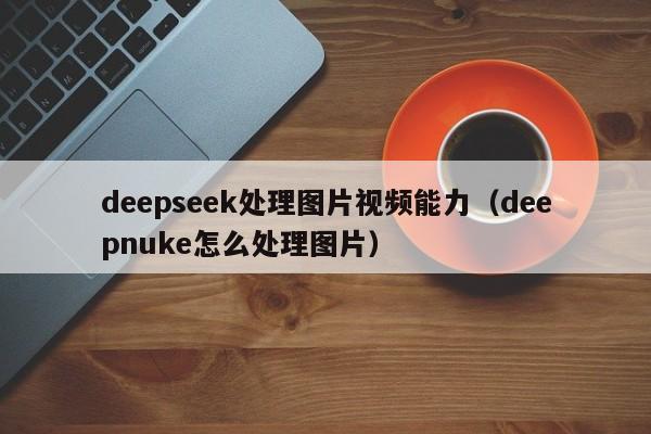 deepseek处理图片视频能力（deepnuke怎么处理图片）