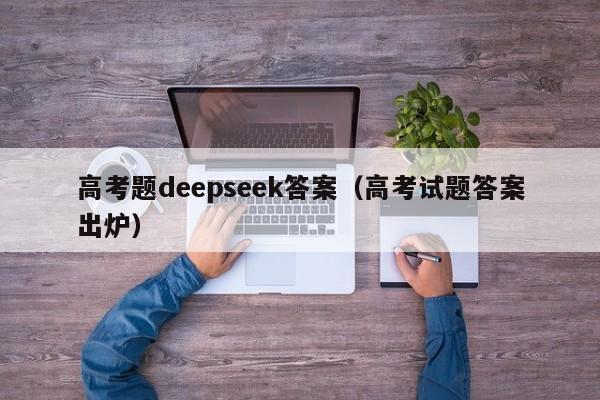 高考题deepseek答案（高考试题答案出炉）