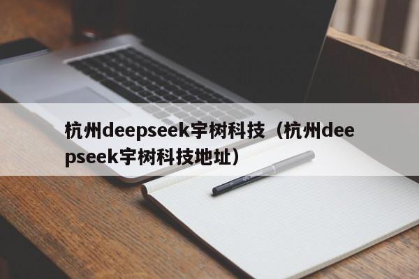 杭州deepseek宇树科技（杭州deepseek宇树科技地址）