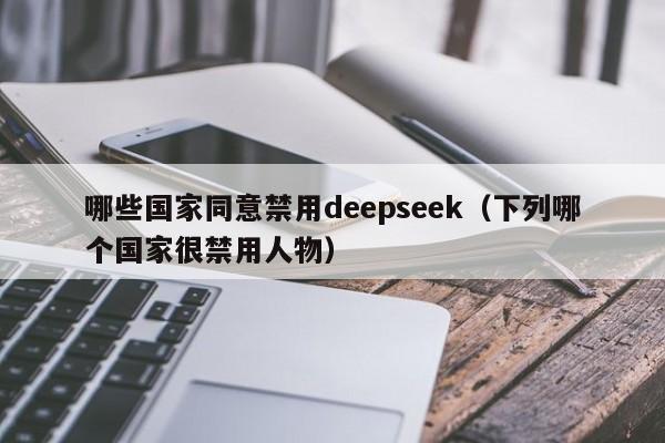 哪些国家同意禁用deepseek（下列哪个国家很禁用人物）