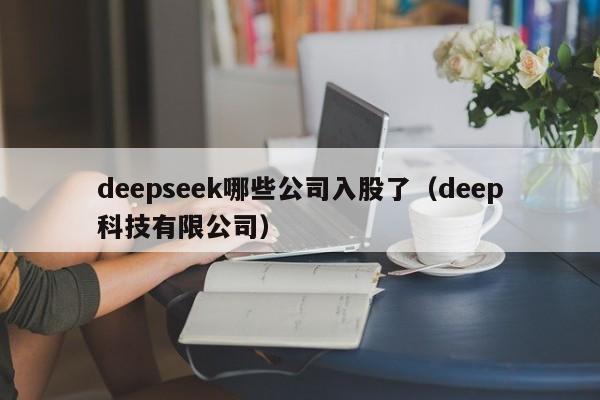 deepseek哪些公司入股了（deep科技有限公司）
