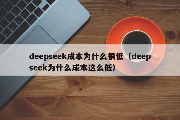 deepseek成本为什么很低（deepseek为什么成本这么低）