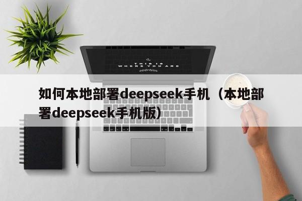 如何本地部署deepseek手机（本地部署deepseek手机版）