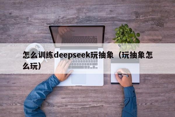 怎么训练deepseek玩抽象（玩抽象怎么玩）