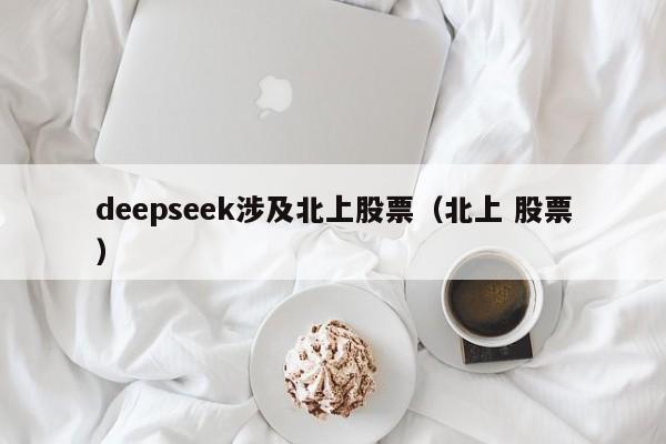 deepseek涉及北上股票（北上 股票）