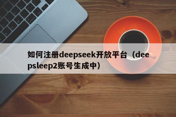 如何注册deepseek开放平台（deepsleep2账号生成中）