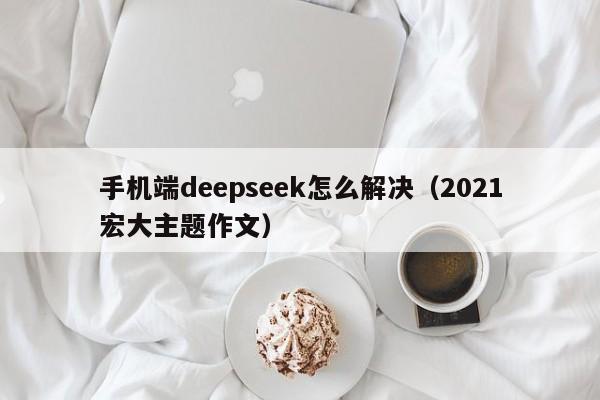 手机端deepseek怎么解决（2021宏大主题作文）