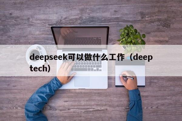 deepseek可以做什么工作（deeptech）