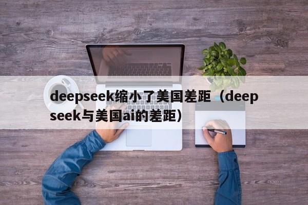 deepseek缩小了美国差距（deepseek与美国ai的差距）