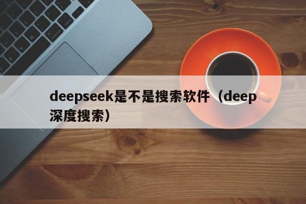 deepseek是不是搜索软件（deep深度搜索）