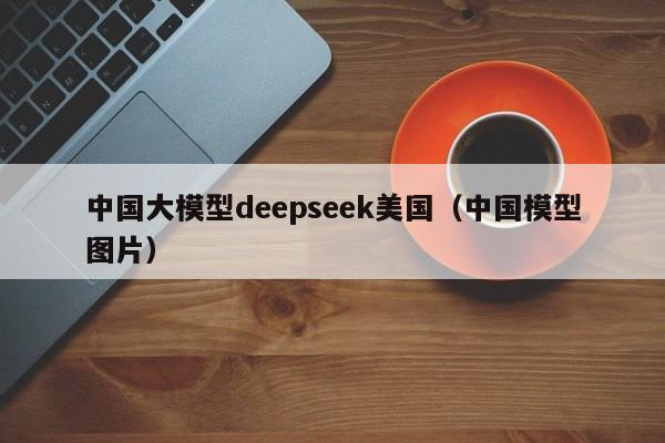 中国大模型deepseek美国（中国模型图片）