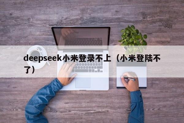 deepseek小米登录不上（小米登陆不了）