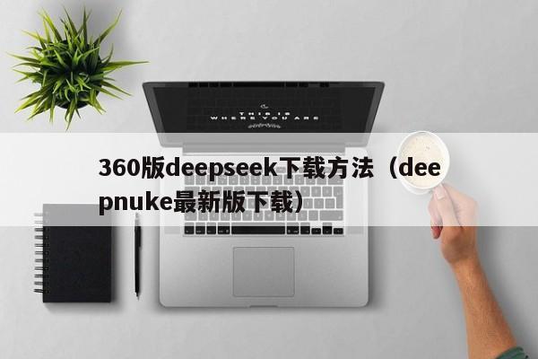360版deepseek下载方法（deepnuke最新版下载）