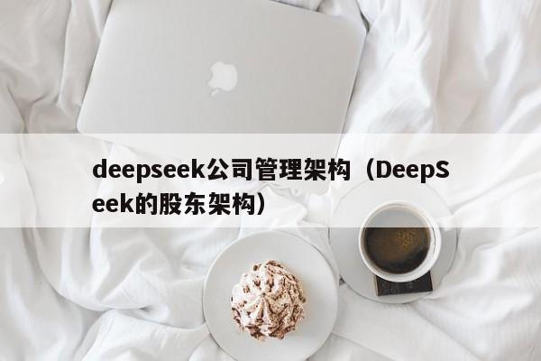deepseek公司管理架构（DeepSeek的股东架构）