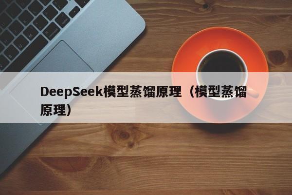 DeepSeek模型蒸馏原理（模型蒸馏 原理）
