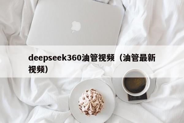 deepseek360油管视频（油管最新视频）