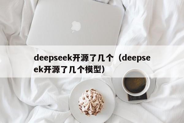 deepseek开源了几个（deepseek开源了几个模型）