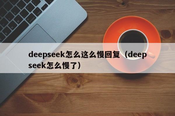 deepseek怎么这么慢回复（deepseek怎么慢了）