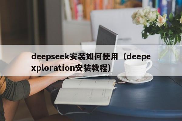 deepseek安装如何使用（deepexploration安装教程）