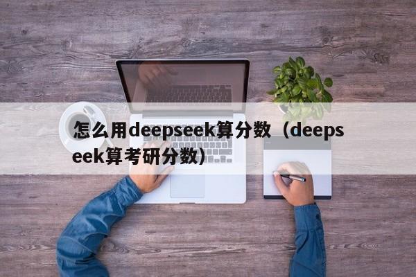 怎么用deepseek算分数（deepseek算考研分数）