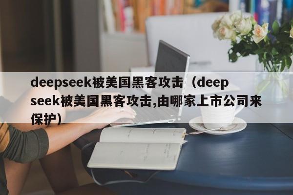 deepseek被美国黑客攻击（deepseek被美国黑客攻击,由哪家上市公司来保护）