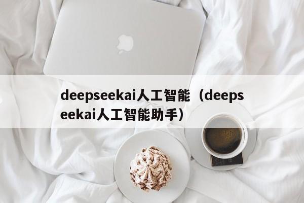 deepseekai人工智能（deepseekai人工智能助手）