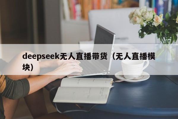 deepseek无人直播带货（无人直播模块）