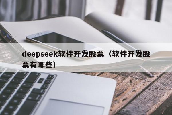 deepseek软件开发股票（软件开发股票有哪些）