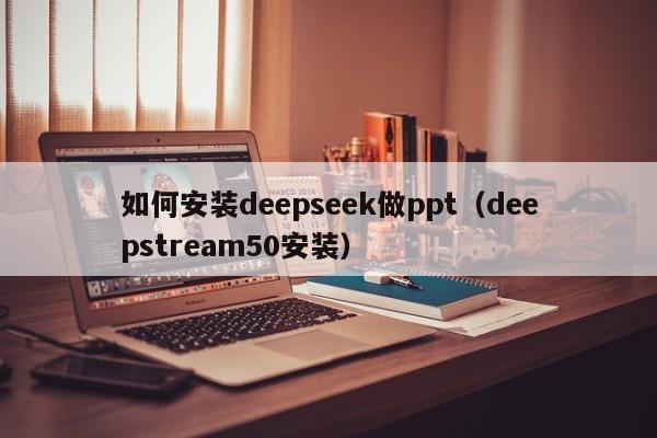如何安装deepseek做ppt（deepstream50安装）