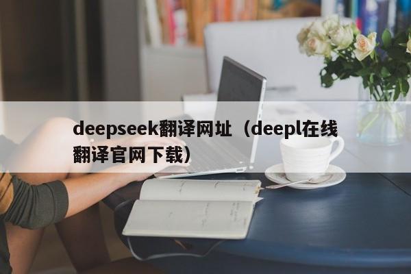 deepseek翻译网址（deepl在线翻译官网下载）