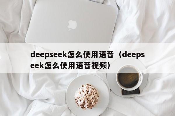 deepseek怎么使用语音（deepseek怎么使用语音视频）