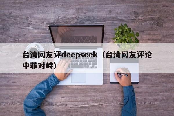 台湾网友评deepseek（台湾网友评论中菲对峙）