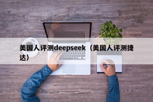 美国人评测deepseek（美国人评测捷达）