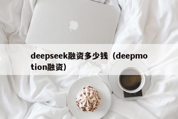 deepseek融资多少钱（deepmotion融资）