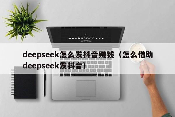 deepseek怎么发抖音赚钱（怎么借助deepseek发抖音）